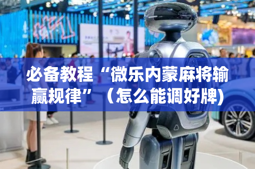 必备教程“微乐内蒙麻将输赢规律”（怎么能调好牌)