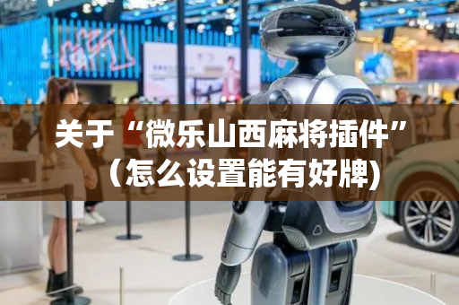 关于“微乐山西麻将插件”（怎么设置能有好牌)