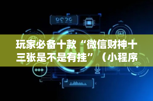 玩家必备十款“微信财神十三张是不是有挂”（小程序辅助软件)