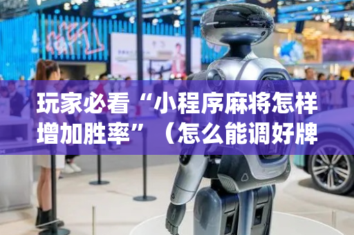 玩家必看“小程序麻将怎样增加胜率”（怎么能调好牌)
