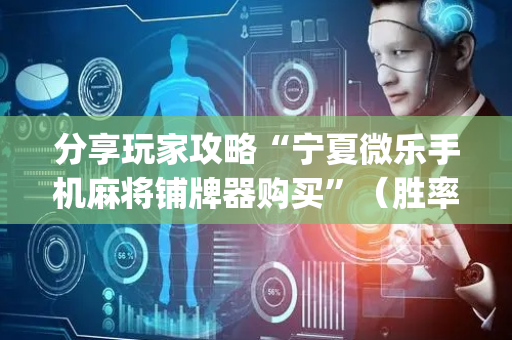 分享玩家攻略“宁夏微乐手机麻将铺牌器购买”（胜率到哪调)