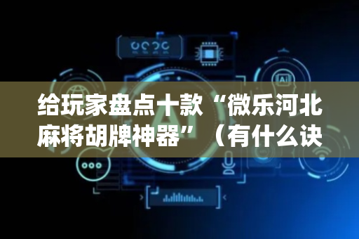 给玩家盘点十款“微乐河北麻将胡牌神器”（有什么诀窍)