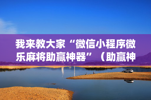 我来教大家“微信小程序微乐麻将助赢神器”（助赢神器)