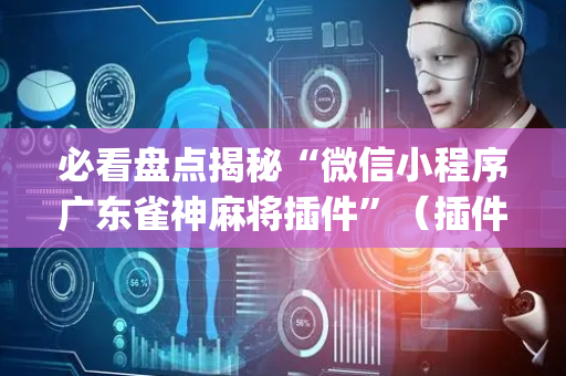 必看盘点揭秘“微信小程序广东雀神麻将插件”（插件开挂免费AI)