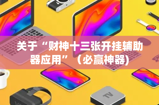 关于“财神十三张开挂辅助器应用”（必赢神器)