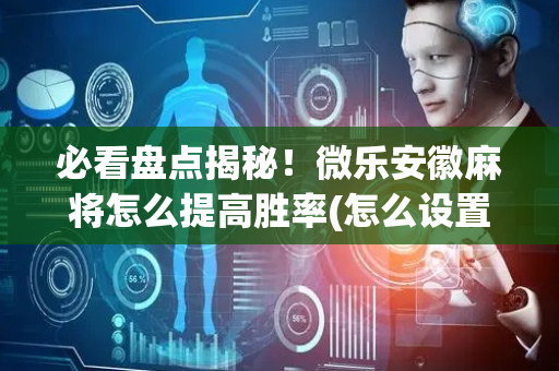 必看盘点揭秘！微乐安徽麻将怎么提高胜率(怎么设置能有好牌)