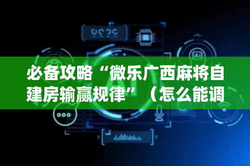 必备攻略“微乐广西麻将自建房输赢规律”（怎么能调好牌)