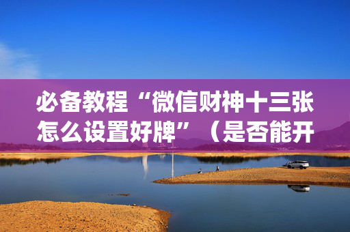必备教程“微信财神十三张怎么设置好牌”（是否能开挂)