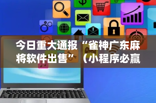 今日重大通报“雀神广东麻将软件出售”（小程序必赢神器)