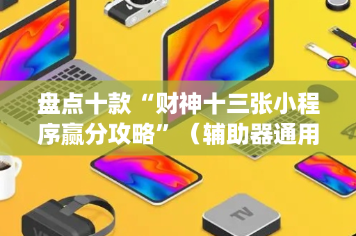 盘点十款“财神十三张小程序赢分攻略”（辅助器通用版)