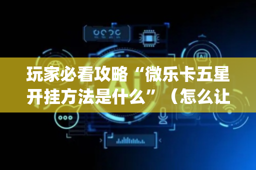玩家必看攻略“微乐卡五星开挂方法是什么”（怎么让系统给自己好牌)