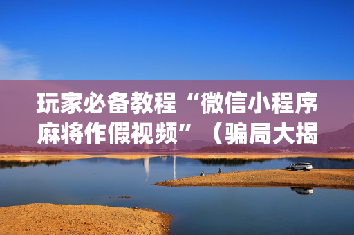 玩家必备教程“微信小程序麻将作假视频”（骗局大揭秘)