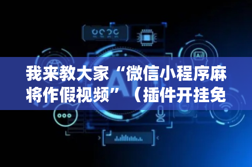 我来教大家“微信小程序麻将作假视频”（插件开挂免费AI)