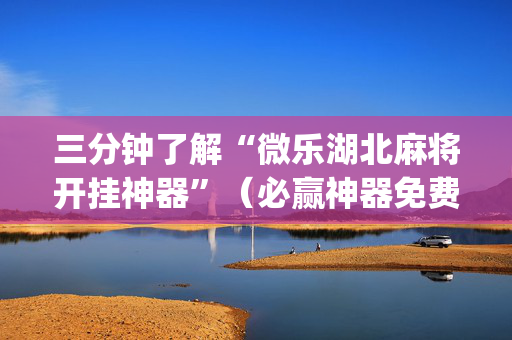 三分钟了解“微乐湖北麻将开挂神器”（必赢神器免费安装)