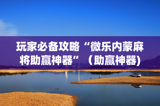 玩家必备攻略“微乐内蒙麻将助赢神器”（助赢神器)