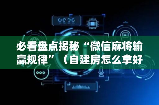 必看盘点揭秘“微信麻将输赢规律”（自建房怎么拿好牌)