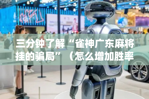 三分钟了解“雀神广东麻将挂的骗局”（怎么增加胜率)