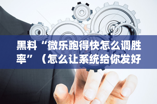 黑料“微乐跑得快怎么调胜率”（怎么让系统给你发好牌)