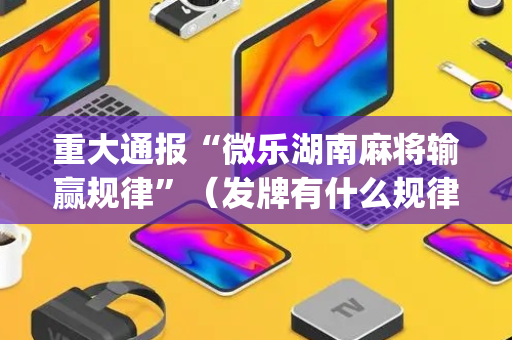 重大通报“微乐湖南麻将输赢规律”（发牌有什么规律吗)