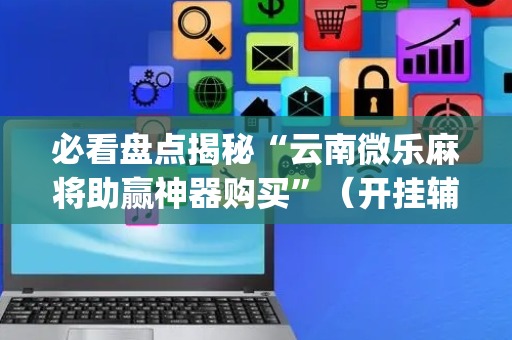 必看盘点揭秘“云南微乐麻将助赢神器购买”（开挂辅助器插件)