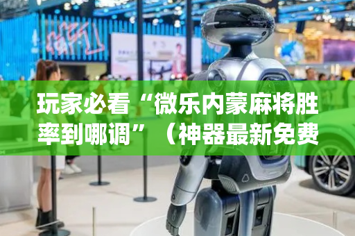 玩家必看“微乐内蒙麻将胜率到哪调”（神器最新免费)