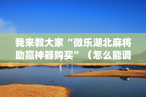 我来教大家“微乐湖北麻将助赢神器购买”（怎么能调好牌)