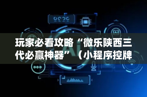 玩家必看攻略“微乐陕西三代必赢神器”（小程序控牌器)