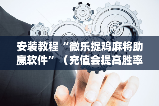 安装教程“微乐捉鸡麻将助赢软件”（充值会提高胜率么)