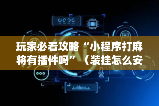 玩家必看攻略“小程序打麻将有插件吗”（装挂怎么安装)