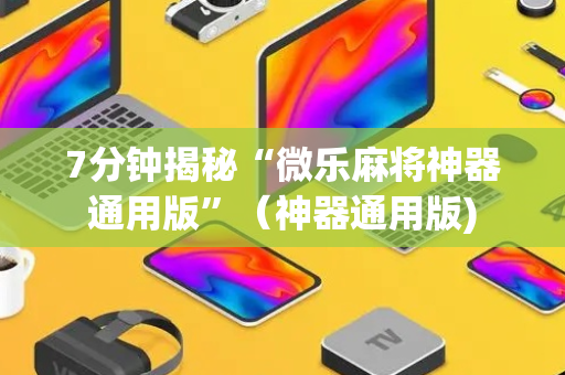 7分钟揭秘“微乐麻将神器通用版”（神器通用版)