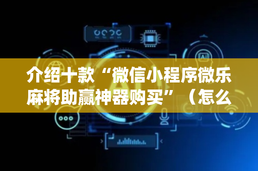 介绍十款“微信小程序微乐麻将助赢神器购买”（怎么增加胜率)