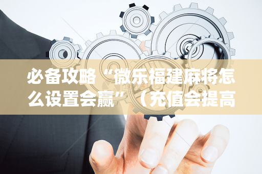 必备攻略“微乐福建麻将怎么设置会赢”（充值会提高胜率么)