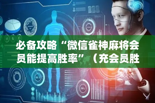 必备攻略“微信雀神麻将会员能提高胜率”（充会员胜率高)