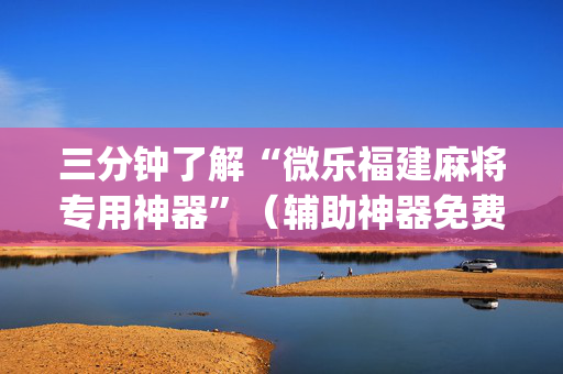 三分钟了解“微乐福建麻将专用神器”（辅助神器免费)