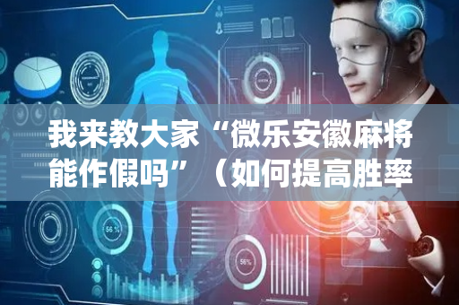 我来教大家“微乐安徽麻将能作假吗”（如何提高胜率)