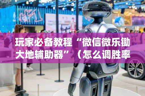 玩家必备教程“微信微乐锄大地辅助器”（怎么调胜率)
