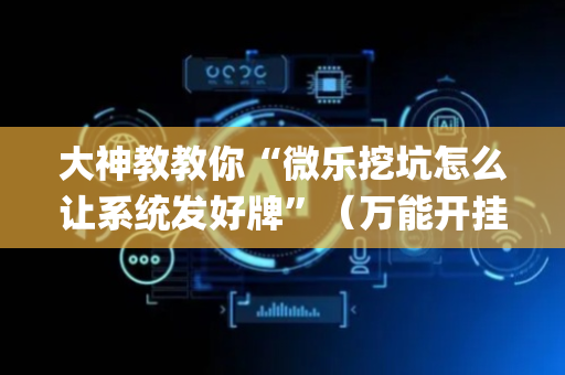 大神教教你“微乐挖坑怎么让系统发好牌”（万能开挂器)