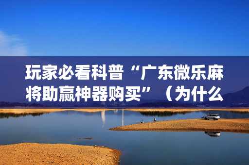 玩家必看科普“广东微乐麻将助赢神器购买”（为什么有人一直赢)