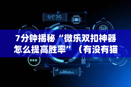 7分钟揭秘“微乐双扣神器怎么提高胜率”（有没有猫腻)