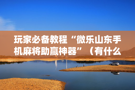 玩家必备教程“微乐山东手机麻将助赢神器”（有什么规律)