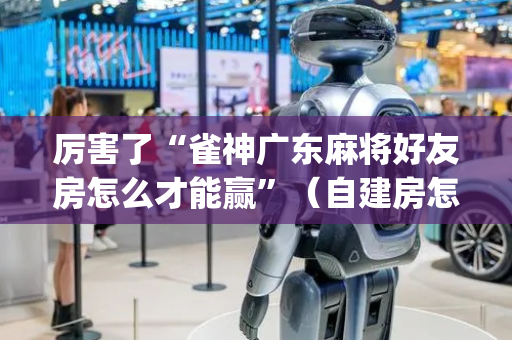 厉害了“雀神广东麻将好友房怎么才能赢”（自建房怎么拿好牌)