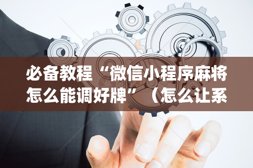 必备教程“微信小程序麻将怎么能调好牌”（怎么让系统给自己好牌)