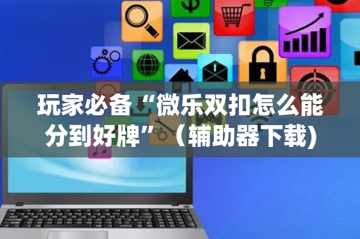 玩家必备“微乐双扣怎么能分到好牌”（辅助器下载)