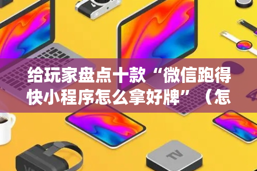 给玩家盘点十款“微信跑得快小程序怎么拿好牌”（怎么增加胜率)