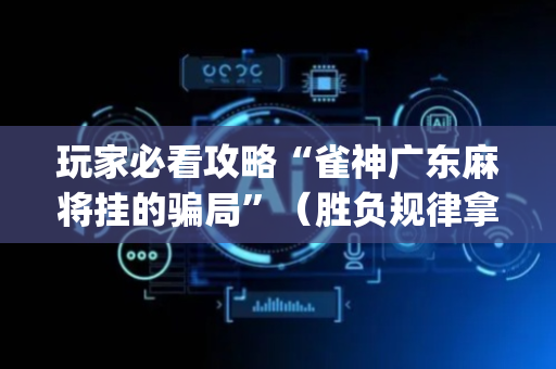 玩家必看攻略“雀神广东麻将挂的骗局”（胜负规律拿好牌)