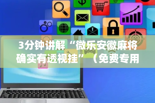 3分钟讲解“微乐安徽麻将确实有透视挂”（免费专用神器)