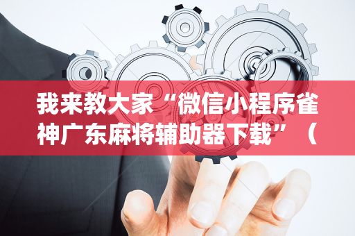 我来教大家“微信小程序雀神广东麻将辅助器下载”（怎么设置才能赢)