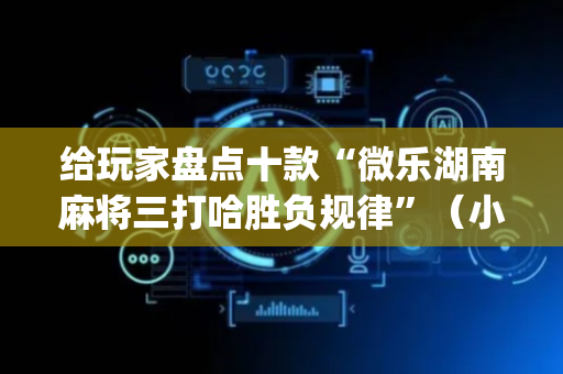 给玩家盘点十款“微乐湖南麻将三打哈胜负规律”（小程序怎么才会赢)