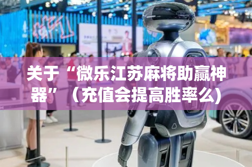 关于“微乐江苏麻将助赢神器”（充值会提高胜率么)