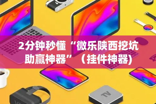 2分钟秒懂“微乐陕西挖坑助赢神器”（挂件神器)